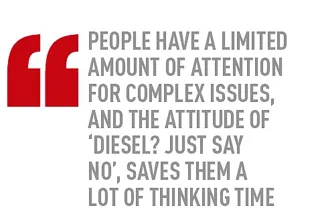 People have a limited amount of attention  for complex issues,  and the attitude of ‘Diesel? Just say  No’, saves them a  lot of thinking time