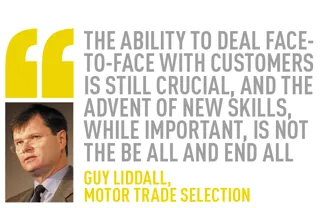 the ability to deal face-to-face with customers is still crucial, and the advent of new skills, while important, is not the be all and end all Guy Liddall,  Motor Trade Selection