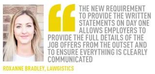 THE NEW REQUIREMENT TO PROVIDE THE WRITTEN STATEMENTS ON DAY ONE ALLOWS EMPLOYERS TO PROVIDE THE FULL DETAILS OF THE JOB OFFERS FROM THE OUTSET AND TO ENSURE EVERYTHING IS CLEARLY COMMUNICATED ROXANNE BRADLEY, LAWGISTICS